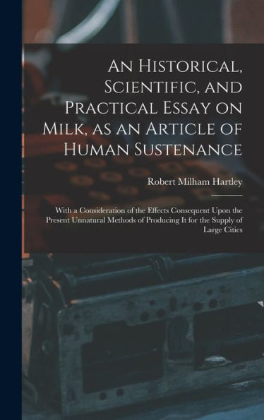 An Historical, Scientific, And Practical Essay On Milk, As An Article Of Human Sustenance; With A Consideration Of The Effects Consequent Upon The ... Producing It For The Supply Of Large Cities - 9781018150512