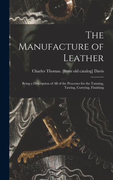 The Manufacture Of Leather: Being A Description Of All Of The Processes For The Tanning, Tawing, Currying, Finishing - 9781018151458