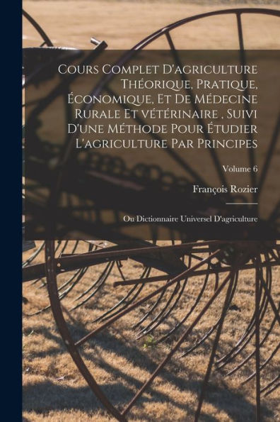 Cours Complet D'Agriculture Théorique, Pratique, Économique, Et De Médecine Rurale Et Vétérinaire, Suivi D'Une Méthode Pour Étudier L'Agriculture Par ... D'Agriculture; Volume 6 (French Edition) - 9781018151632