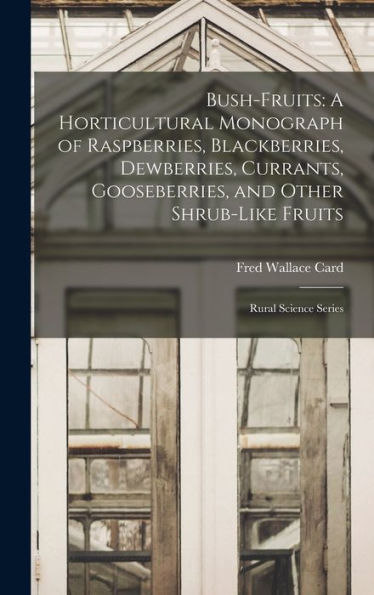 Bush-Fruits: A Horticultural Monograph Of Raspberries, Blackberries, Dewberries, Currants, Gooseberries, And Other Shrub-Like Fruits: Rural Science Series