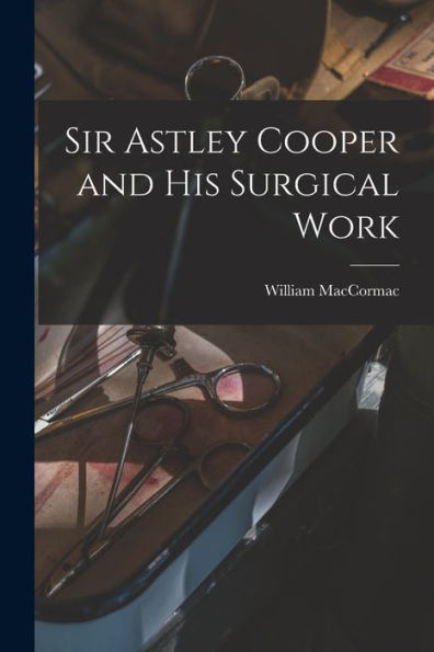 Sir Astley Cooper And His Surgical Work - 9781018154589