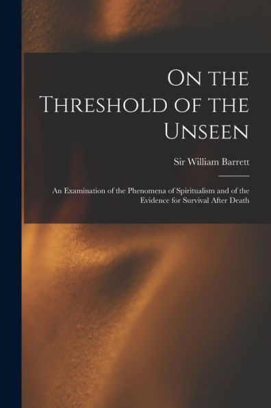 On The Threshold Of The Unseen: An Examination Of The Phenomena Of Spiritualism And Of The Evidence For Survival After Death
