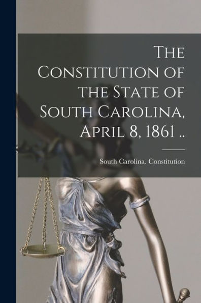 The Constitution Of The State Of South Carolina, April 8, 1861 .. - 9781018155517