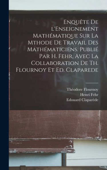 Enquête De L'Enseignement Mathématique Sur La Mthode De Travail Des Mathématiciens. Publié Par H. Fehr, Avec La Collaboration De Th. Flournoy Et Ed. Claparede (French Edition) - 9781018155869