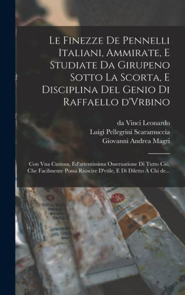 Le Finezze De Pennelli Italiani, Ammirate, E Studiate Da Girupeno Sotto La Scorta, E Disciplina Del Genio Di Raffaello D'Vrbino: Con Vna Curiosa, ... E Di Diletto À Chi De... (Italian Edition)