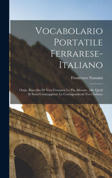 Vocabolario Portatile Ferrarese-Italiano; Ossia, Raccolta Di Voci Ferraresi Le Piu Alterate, Alle Quali Si Sono Contrapposte Le Corrispondenti Voci Italiane (Italian Edition)