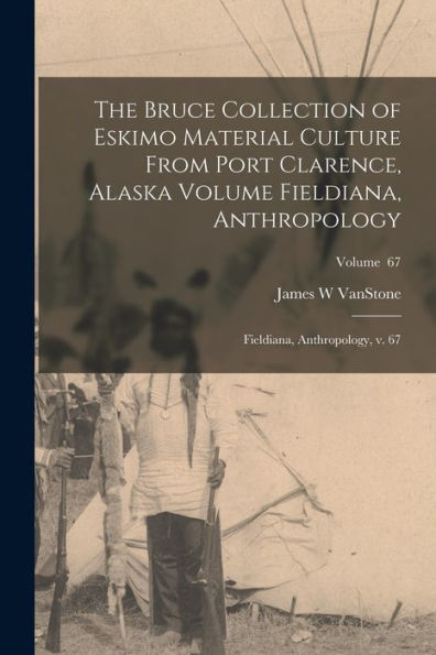 The Bruce Collection Of Eskimo Material Culture From Port Clarence, Alaska Volume Fieldiana, Anthropology: Fieldiana, Anthropology, V. 67; Volume 67 - 9781018157375