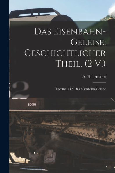 Das Eisenbahn-Geleise: Geschichtlicher Theil. (2 V.): Volume 1 Of Das Eisenbahn-Geleise (German Edition) - 9781018157580