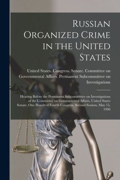Russian Organized Crime In The United States: Hearing Before The Permanent Subcommittee On Investigations Of The Committee On Governmental Affairs, ... Fourth Congress, Second Session, May 15, 1996 - 9781018157658