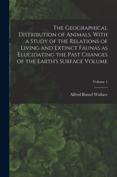 The Geographical Distribution Of Animals, With A Study Of The Relations Of Living And Extinct Faunas As Elucidating The Past Changes Of The Earth's Surface Volume; Volume 1 - 9781018158778