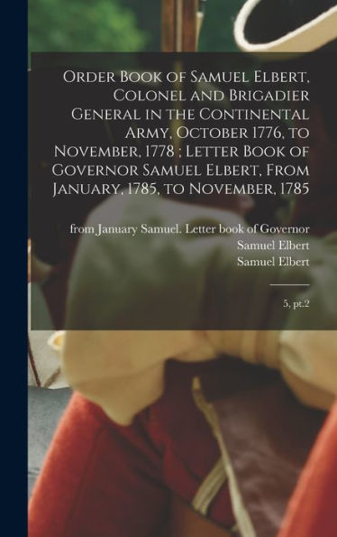 Order Book Of Samuel Elbert, Colonel And Brigadier General In The Continental Army, October 1776, To November, 1778; Letter Book Of Governor Samuel ... January, 1785, To November, 1785: 5, Pt.2
