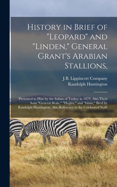 History In Brief Of "Leopard" And "Linden," General Grant's Arabian Stallions,: Presented To Him By The Sultan Of Turkey In 1879. Also Their Sons ... Also Reference To The Celebrated Stalli