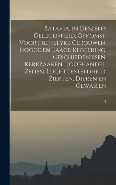 Batavia, In Deszelfs Gelegenheid, Opkomst, Voortreffelyke Gebouwen, Hooge En Laage Regeering, Geschiedenissen, Kerkzaaken, Koophandel, Zeden, ... Dieren En Gewassen: 1 (Dutch Edition)
