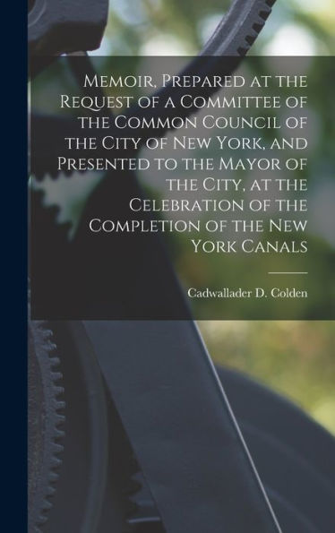 Memoir, Prepared At The Request Of A Committee Of The Common Council Of The City Of New York, And Presented To The Mayor Of The City, At The Celebration Of The Completion Of The New York Canals