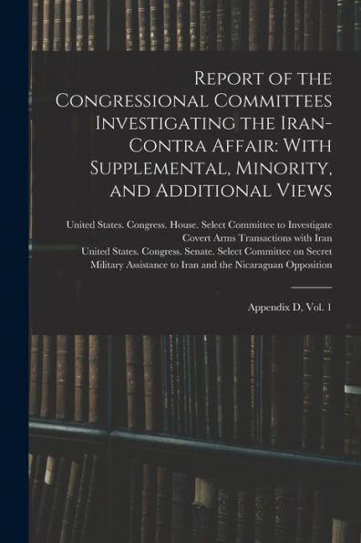 Report Of The Congressional Committees Investigating The Iran- Contra Affair: With Supplemental, Minority, And Additional Views: Appendix D, Vol. 1 - 9781018160931