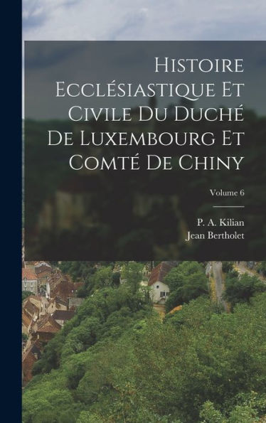 Histoire Ecclésiastique Et Civile Du Duché De Luxembourg Et Comté De Chiny; Volume 6 (French Edition)