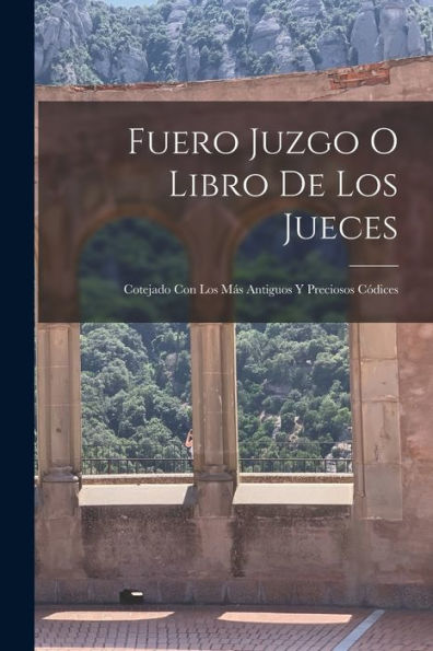 Fuero Juzgo O Libro De Los Jueces: Cotejado Con Los Más Antiguos Y Preciosos Códices (Spanish Edition)