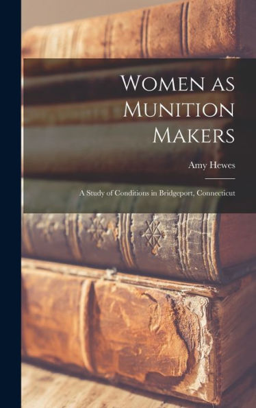 Women As Munition Makers: A Study Of Conditions In Bridgeport, Connecticut - 9781018232126