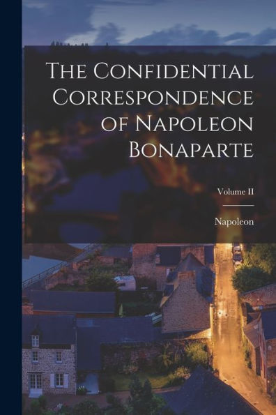 The Confidential Correspondence Of Napoleon Bonaparte; Volume Ii - 9781018235202