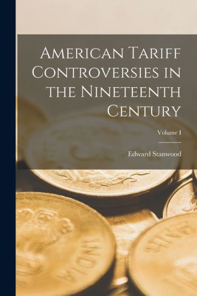American Tariff Controversies In The Nineteenth Century; Volume I - 9781018235561