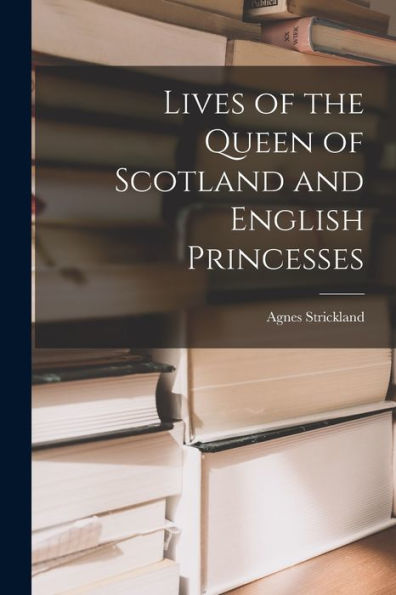 Lives Of The Queen Of Scotland And English Princesses - 9781018237596