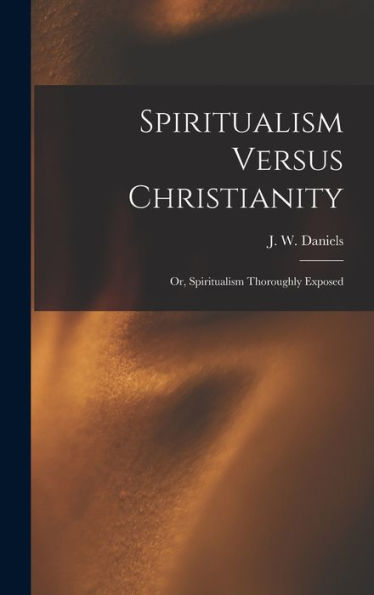Spiritualism Versus Christianity: Or, Spiritualism Thoroughly Exposed - 9781018238326