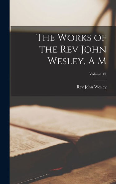 The Works Of The Rev John Wesley, A M; Volume Vi - 9781018239095