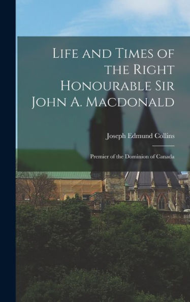 Life And Times Of The Right Honourable Sir John A. Macdonald: Premier Of The Dominion Of Canada - 9781018243061