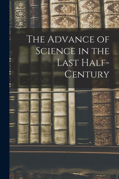 The Advance Of Science In The Last Half-Century - 9781018244327