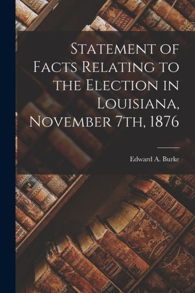 Statement Of Facts Relating To The Election In Louisiana, November 7Th, 1876 - 9781018245324