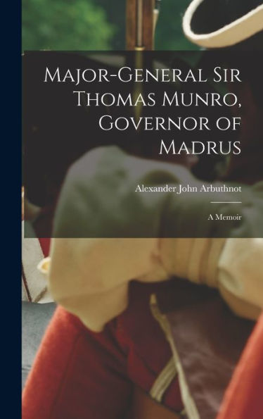 Major-General Sir Thomas Munro, Governor Of Madrus: A Memoir - 9781018246277