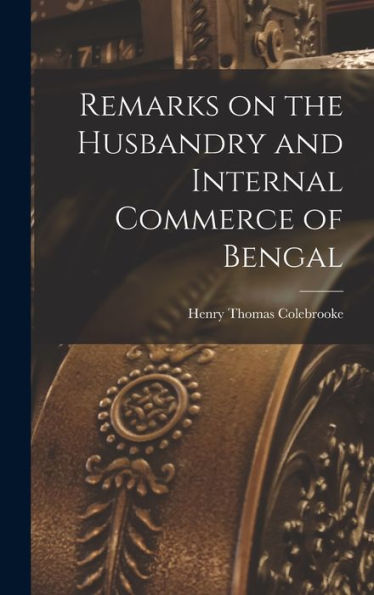 Remarks On The Husbandry And Internal Commerce Of Bengal - 9781018246536