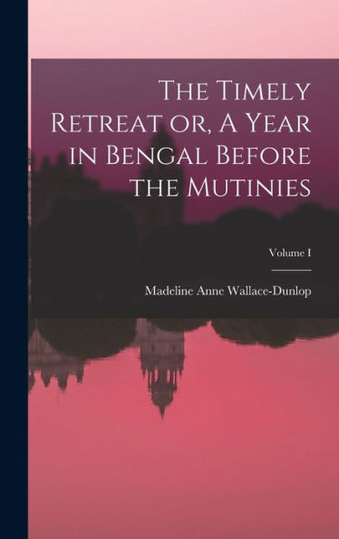 The Timely Retreat Or, A Year In Bengal Before The Mutinies; Volume I - 9781018246680