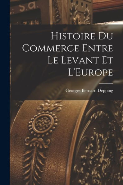 Histoire Du Commerce Entre Le Levant Et L'Europe - 9781018247113