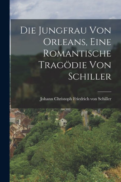 Die Jungfrau Von Orleans, Eine Romantische Tragödie Von Schiller - 9781018247427