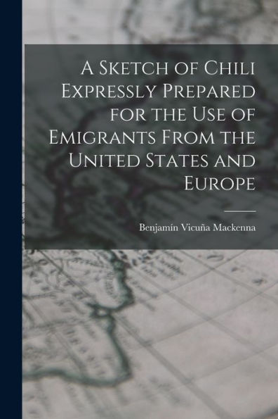 A Sketch Of Chili Expressly Prepared For The Use Of Emigrants From The United States And Europe - 9781018247557