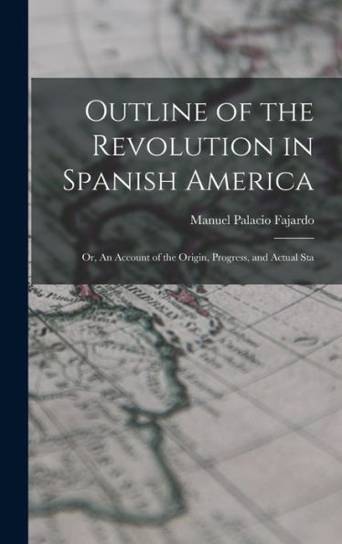 Outline Of The Revolution In Spanish America; Or, An Account Of The Origin, Progress, And Actual Sta