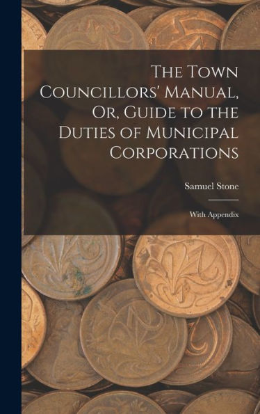 The Town Councillors' Manual, Or, Guide To The Duties Of Municipal Corporations: With Appendix