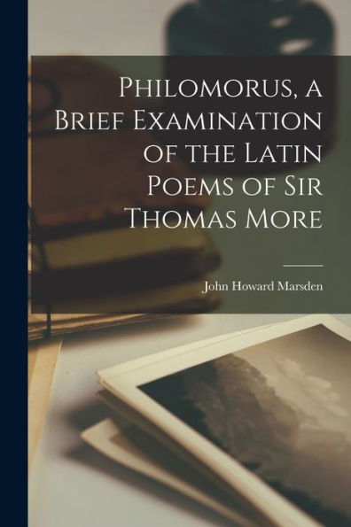 Philomorus, A Brief Examination Of The Latin Poems Of Sir Thomas More - 9781018250595