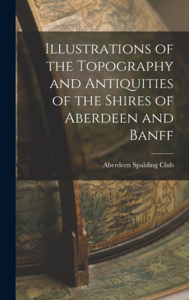 Illustrations Of The Topography And Antiquities Of The Shires Of Aberdeen And Banff