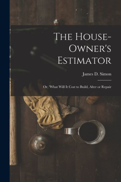 The House-Owner's Estimator; Or, 'What Will It Cost To Build, Alter Or Repair - 9781018252315