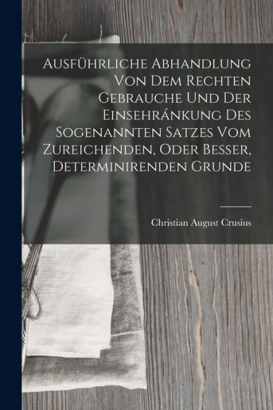Ausführliche Abhandlung Von Dem Rechten Gebrauche Und Der Einsehránkung Des Sogenannten Satzes Vom Zureichenden, Oder Besser, Determinirenden Grunde (German Edition)