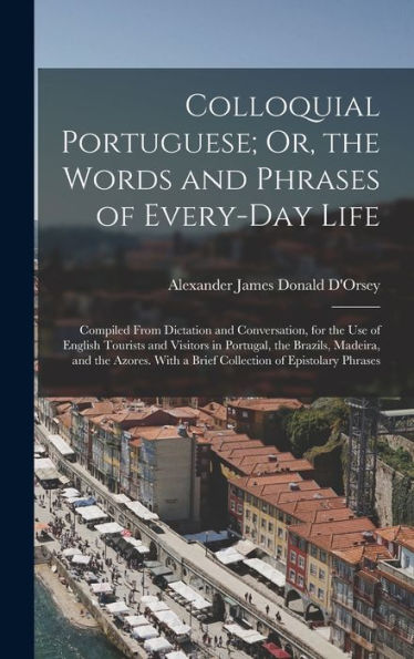 Colloquial Portuguese; Or, The Words And Phrases Of Every-Day Life: Compiled From Dictation And Conversation, For The Use Of English Tourists And ... With A Brief Collection Of Epistolary Phrases - 9781018347226