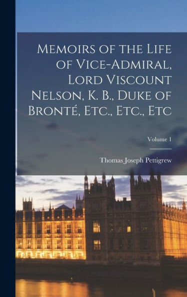 Memoirs Of The Life Of Vice-Admiral, Lord Viscount Nelson, K. B., Duke Of Bronté, Etc., Etc., Etc; Volume 1 - 9781018348063