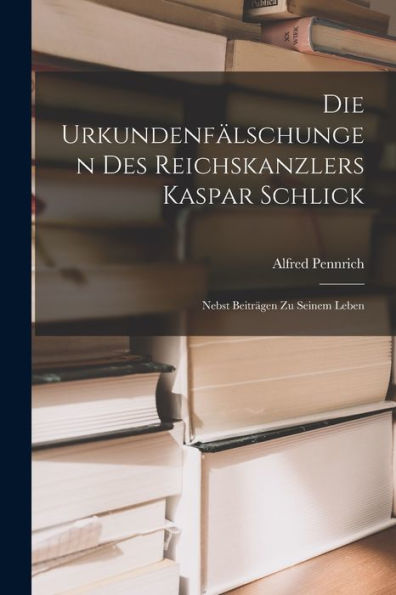 Die Urkundenfälschungen Des Reichskanzlers Kaspar Schlick: Nebst Beiträgen Zu Seinem Leben (German Edition)