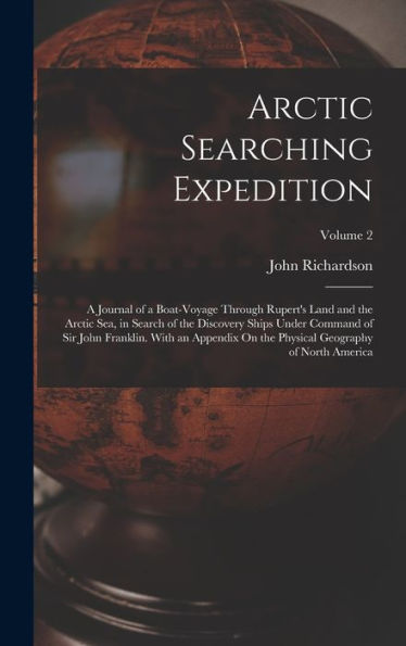 Arctic Searching Expedition: A Journal Of A Boat-Voyage Through Rupert's Land And The Arctic Sea, In Search Of The Discovery Ships Under Command Of ... Physical Geography Of North America; Volume 2