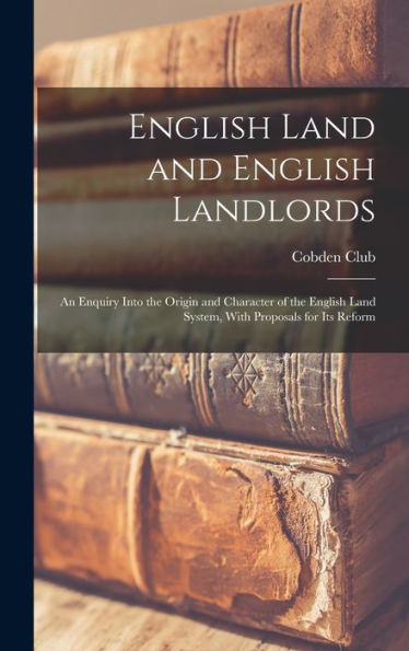 English Land And English Landlords: An Enquiry Into The Origin And Character Of The English Land System, With Proposals For Its Reform
