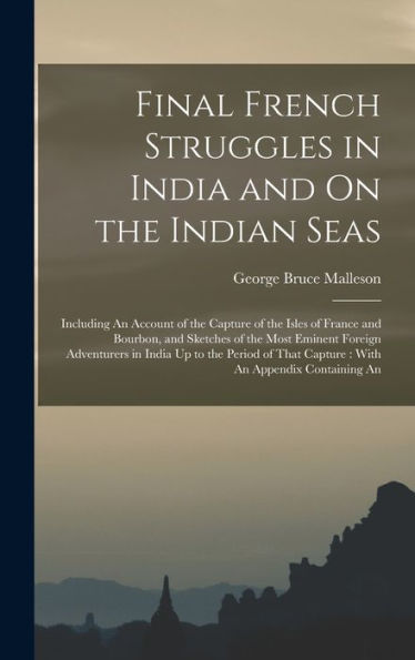 Final French Struggles In India And On The Indian Seas: Including An Account Of The Capture Of The Isles Of France And Bourbon, And Sketches Of The ... That Capture: With An Appendix Containing An