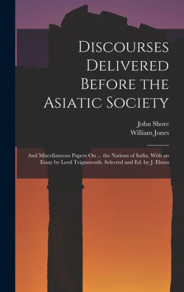 Discourses Delivered Before The Asiatic Society: And Miscellaneous Papers On ... The Nations Of India. With An Essay By Lord Teignmouth. Selected And Ed. By J. Elmes