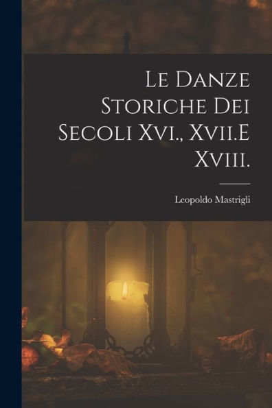 Le Danze Storiche Dei Secoli Xvi., Xvii.E Xviii. (Italian Edition)